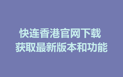 快连香港官网下载 获取最新版本和功能