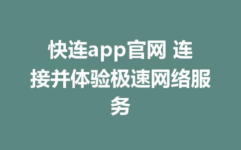 快连app官网 连接并体验极速网络服务