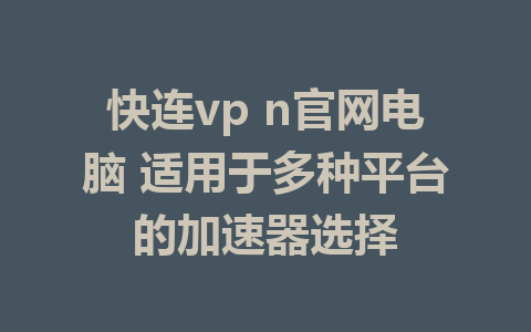 快连vp n官网电脑 适用于多种平台的加速器选择