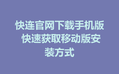 快连官网下载手机版 快速获取移动版安装方式