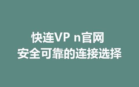 快连VP n官网 安全可靠的连接选择