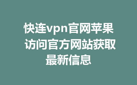 快连vpn官网苹果 访问官方网站获取最新信息