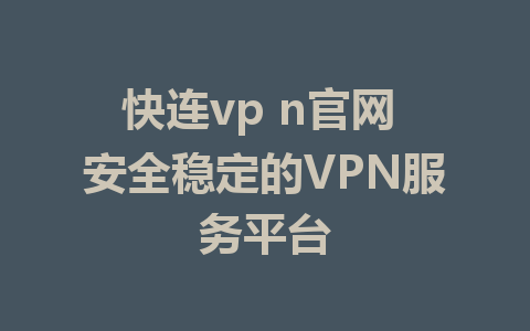 快连vp n官网 安全稳定的VPN服务平台