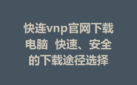 快连vnp官网下载电脑  快速、安全的下载途径选择