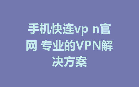 手机快连vp n官网 专业的VPN解决方案