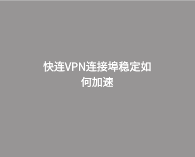 快连VPN连接埠稳定如何加速 1 快连VPN连接埠稳定如何加速